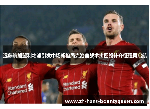 远藤航加盟利物浦引发中场新格局克洛普战术拼图终补齐征程再启航