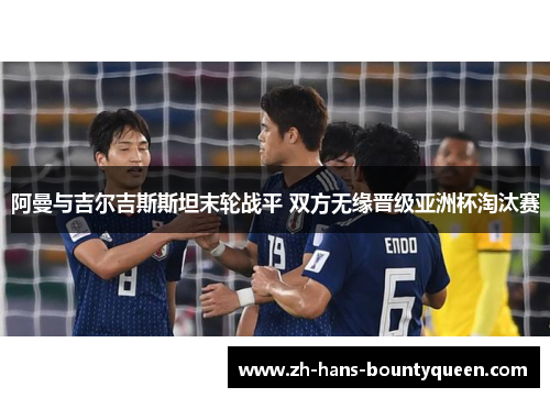 阿曼与吉尔吉斯斯坦末轮战平 双方无缘晋级亚洲杯淘汰赛