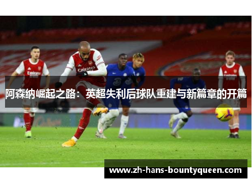 阿森纳崛起之路：英超失利后球队重建与新篇章的开篇