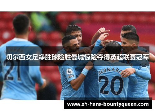 切尔西女足净胜球险胜曼城惊险夺得英超联赛冠军 切尔西女足净胜球险胜曼城惊险夺得英超联赛冠军