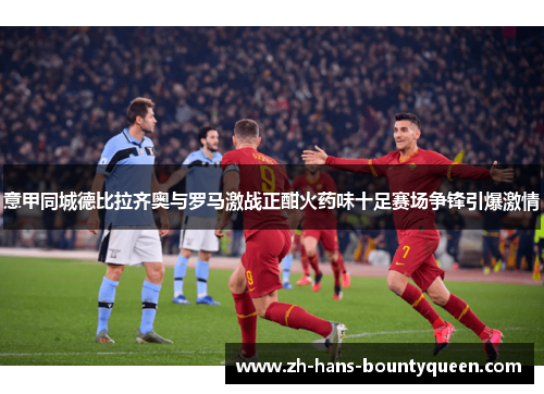 意甲同城德比拉齐奥与罗马激战正酣火药味十足赛场争锋引爆激情 意甲同城德比拉齐奥与罗马激战正酣火药味十足赛场争锋引爆激情