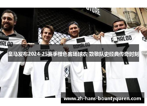 皇马发布2024-25赛季橙色客场球衣 致敬队史经典传奇时刻 皇马发布2024-25赛季橙色客场球衣 致敬队史经典传奇时刻