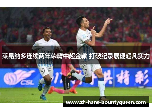 莱昂纳多连续两年荣膺中超金靴 打破纪录展现超凡实力 莱昂纳多连续两年荣膺中超金靴 打破纪录展现超凡实力