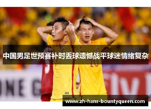 中国男足世预赛补时丢球遗憾战平球迷情绪复杂