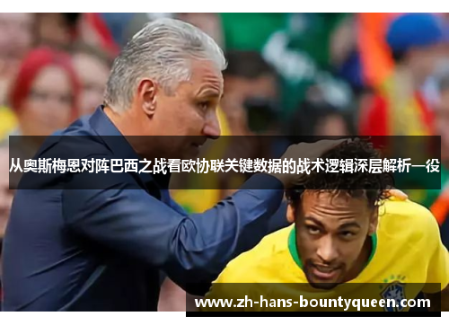 从奥斯梅恩对阵巴西之战看欧协联关键数据的战术逻辑深层解析一役 从奥斯梅恩对阵巴西之战看欧协联关键数据的战术逻辑深层解析一役