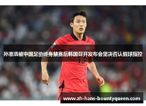 孙准浩被中国足协终身禁赛后韩国召开发布会坚决否认假球指控 孙准浩被中国足协终身禁赛后韩国召开发布会坚决否认假球指控